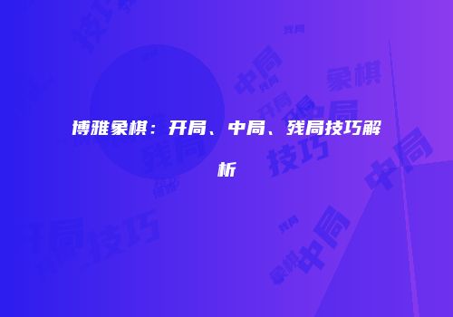 博雅象棋：开局、中局、残局技巧解析