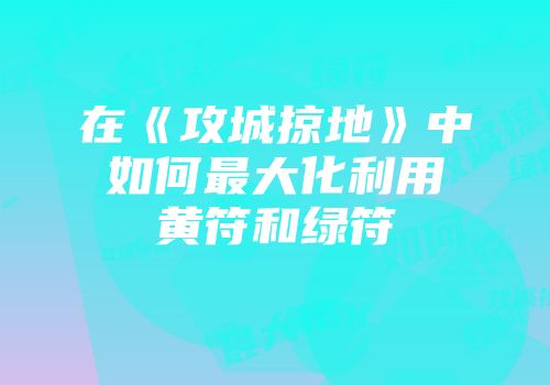 在《攻城掠地》中如何最大化利用黄符和绿符