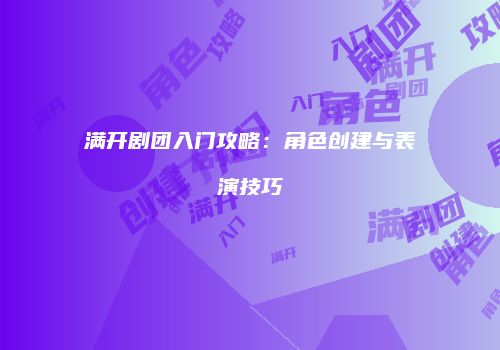满开剧团入门攻略：角色创建与表演技巧