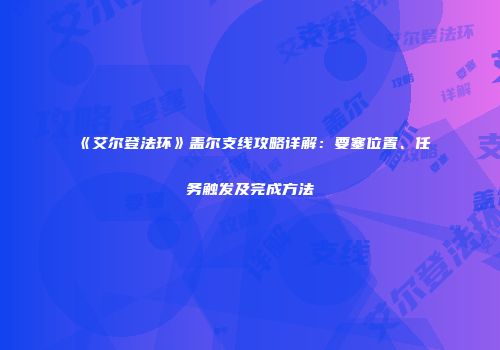 《艾尔登法环》盖尔支线攻略详解：要塞位置、任务触发及完成方法
