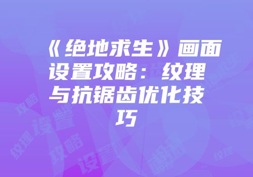 《绝地求生》画面设置攻略：纹理与抗锯齿优化技巧