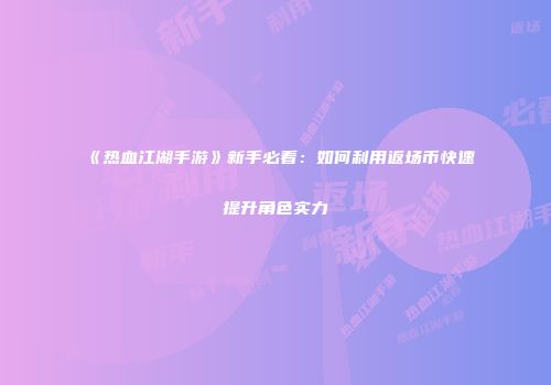 《热血江湖手游》新手必看：如何利用返场币快速提升角色实力