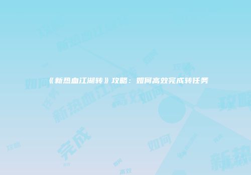 《新热血江湖转》攻略：如何高效完成转任务