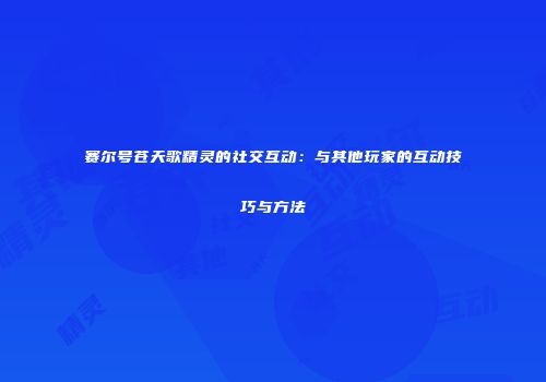 赛尔号苍天歌精灵的社交互动：与其他玩家的互动技巧与方法