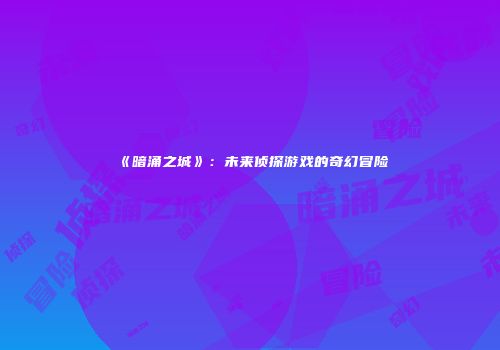 《暗涌之城》：未来侦探游戏的奇幻冒险