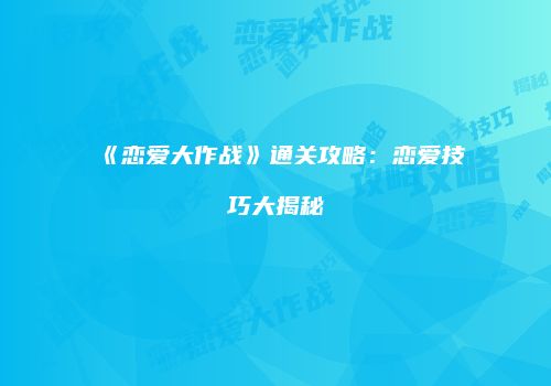 《恋爱大作战》通关攻略：恋爱技巧大揭秘