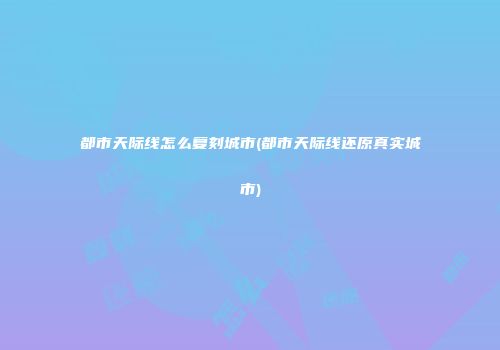 都市天际线怎么复刻城市(都市天际线还原真实城市)