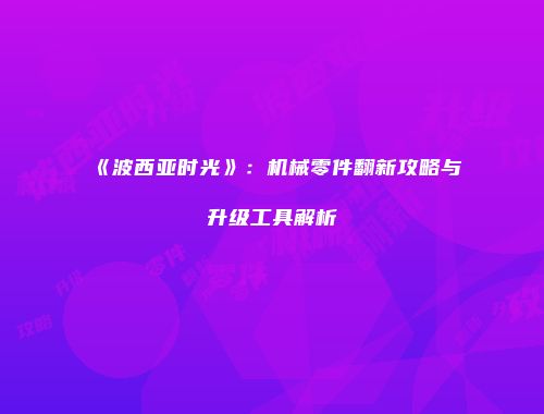 《波西亚时光》：机械零件翻新攻略与升级工具解析