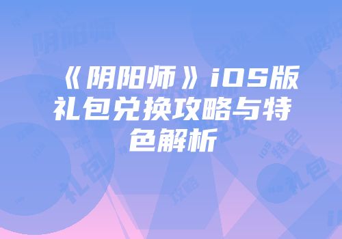 《阴阳师》iOS版礼包兑换攻略与特色解析