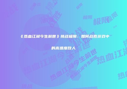 《热血江湖今生前世》挑战极限：如何战胜游戏中的高难度敌人
