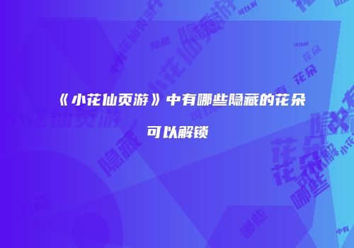 《小花仙页游》中有哪些隐藏的花朵可以解锁