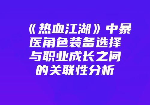 《热血江湖》中暴医角色装备选择与职业成长之间的关联性分析