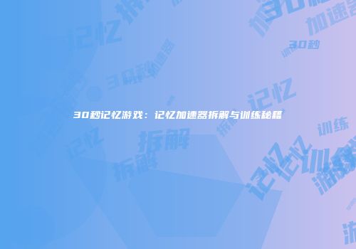 30秒记忆游戏：记忆加速器拆解与训练秘籍