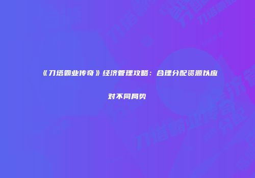 《刀塔霸业传奇》经济管理攻略：合理分配资源以应对不同局势