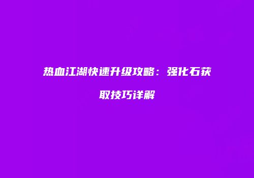 热血江湖快速升级攻略：强化石获取技巧详解