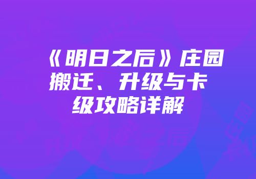 《明日之后》庄园搬迁、升级与卡级攻略详解