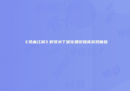 《热血江湖》时装补丁优化建议提高游戏体验