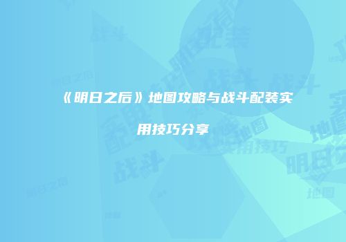 《明日之后》地图攻略与战斗配装实用技巧分享