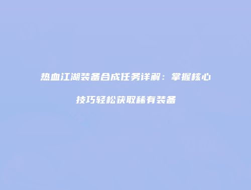 热血江湖装备合成任务详解：掌握核心技巧轻松获取稀有装备