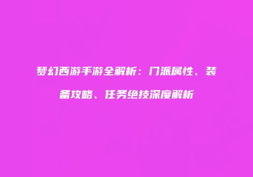 梦幻西游手游全解析：门派属性、装备攻略、任务绝技深度解析