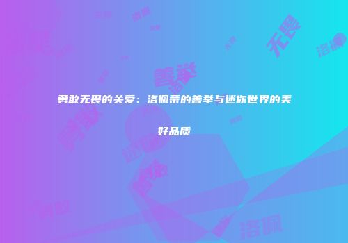 勇敢无畏的关爱：洛佩蒂的善举与迷你世界的美好品质