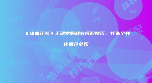 《热血江湖》正派龙腾战衣搭配技巧：打造个性化角色外观