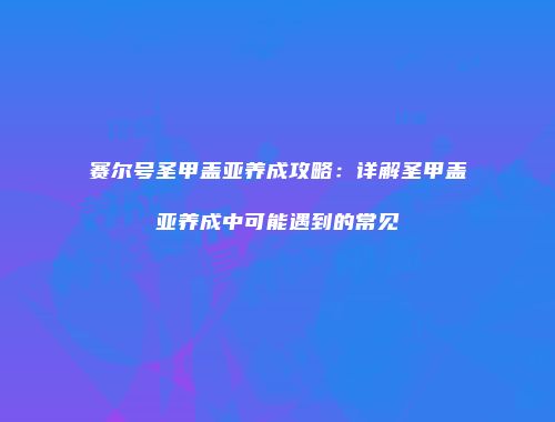 赛尔号圣甲盖亚养成攻略：详解圣甲盖亚养成中可能遇到的常见