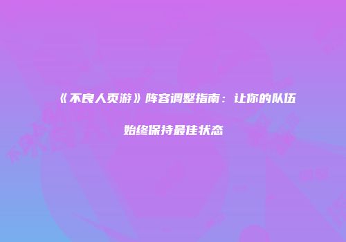 《不良人页游》阵容调整指南：让你的队伍始终保持最佳状态
