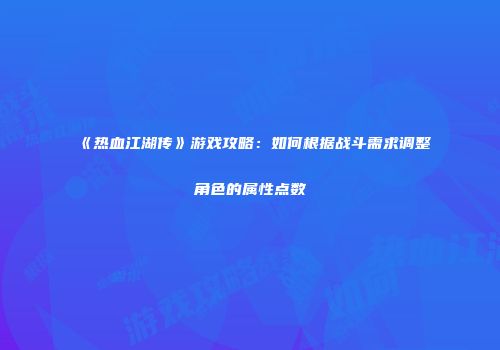 《热血江湖传》游戏攻略：如何根据战斗需求调整角色的属性点数