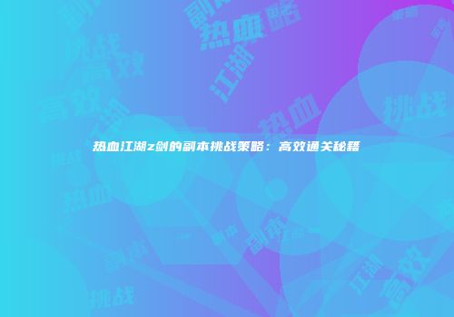 热血江湖z剑的副本挑战策略：高效通关秘籍