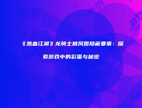 《热血江湖》龙骑士披风图隐藏要素：探索游戏中的彩蛋与秘密
