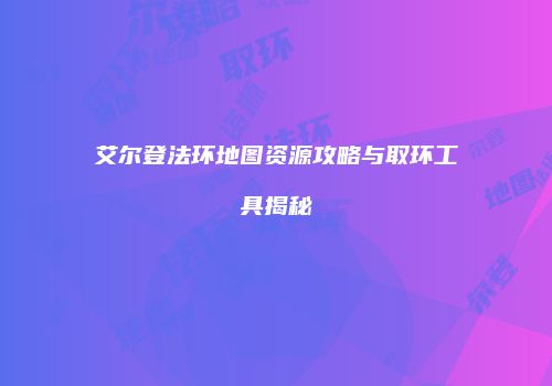艾尔登法环地图资源攻略与取环工具揭秘
