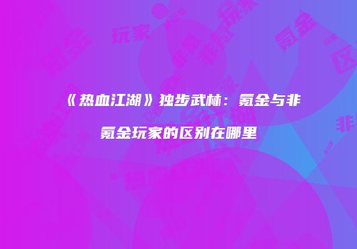 《热血江湖》独步武林：氪金与非氪金玩家的区别在哪里