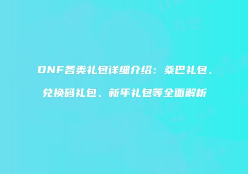 DNF各类礼包详细介绍：桑巴礼包、兑换码礼包、新年礼包等全面解析