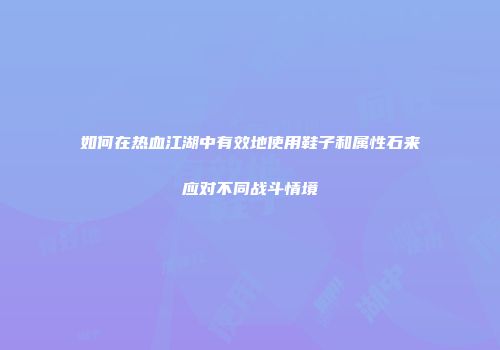 如何在热血江湖中有效地使用鞋子和属性石来应对不同战斗情境