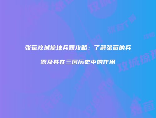 张苞攻城掠地兵器攻略：了解张苞的兵器及其在三国历史中的作用