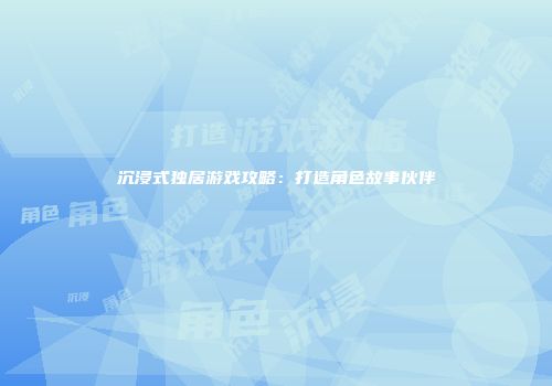 沉浸式独居游戏攻略：打造角色故事伙伴
