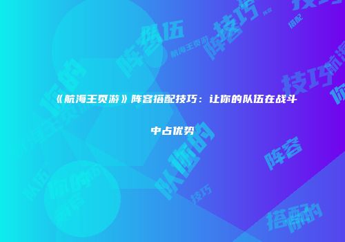 《航海王页游》阵容搭配技巧：让你的队伍在战斗中占优势