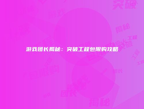 游戏团长揭秘：突破工程包限购攻略