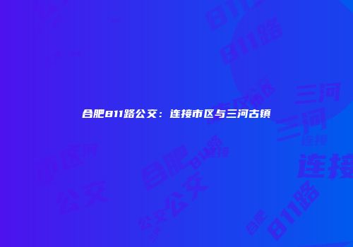 合肥811路公交：连接市区与三河古镇