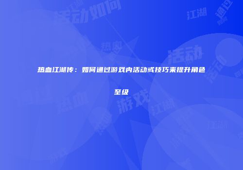 热血江湖传：如何通过游戏内活动或技巧来提升角色至级