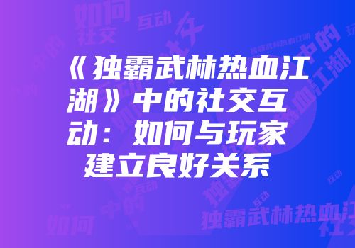 《独霸武林热血江湖》中的社交互动:如何与玩家建立良好关系