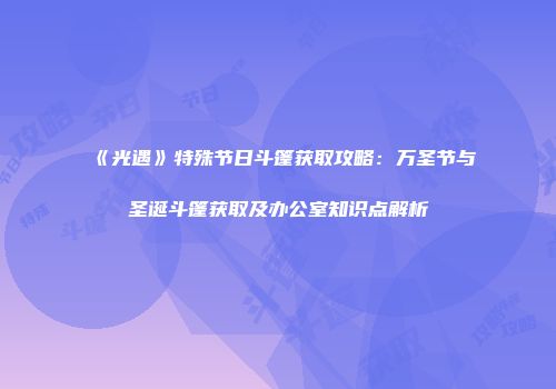 《光遇》特殊节日斗篷获取攻略：万圣节与圣诞斗篷获取及办公室知识点解析