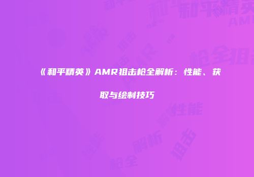 《和平精英》AMR狙击枪全解析：性能、获取与绘制技巧