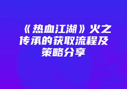 《热血江湖》火之传承的获取流程及策略分享