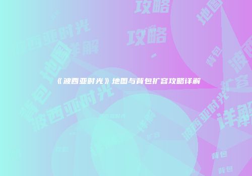 《波西亚时光》地图与背包扩容攻略详解