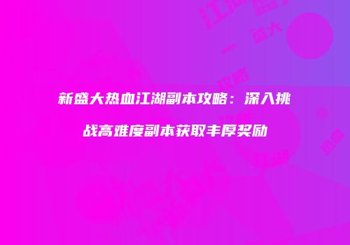 新盛大热血江湖副本攻略：深入挑战高难度副本获取丰厚奖励