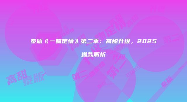 泰版《一吻定情》第二季：高甜升级，2025爆款解析