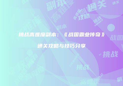 挑战高难度副本：《战国霸业传奇》通关攻略与技巧分享