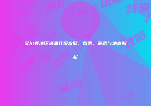 艾尔登法环法师升级攻略：背景、策略与地点解析